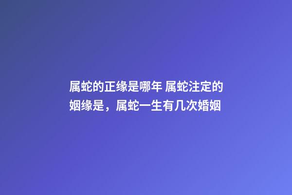 属蛇的正缘是哪年 属蛇注定的姻缘是，属蛇一生有几次婚姻-第1张-观点-玄机派